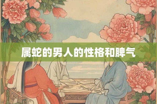 属蛇的男人的性格和脾气 属蛇的男人的性格和脾气