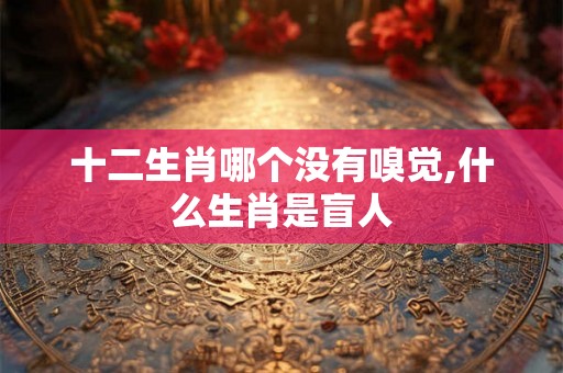 十二生肖哪个没有嗅觉,什么生肖是盲人 十二生肖哪个没有嗅觉,什么生肖是盲人