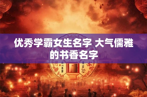 优秀学霸女生名字 大气儒雅的书香名字