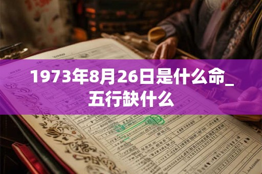 1973年8月26日是什么命_五行缺什么