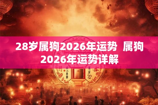 28岁属狗2026年运势  属狗2026年运势详解
