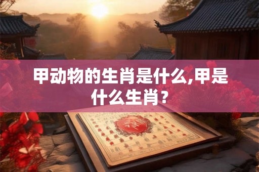 甲动物的生肖是什么,甲是什么生肖? 甲动物的生肖是什么,甲是什么生肖?