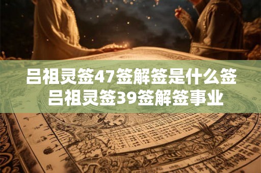 吕祖灵签47签解签是什么签  吕祖灵签39签解签事业
