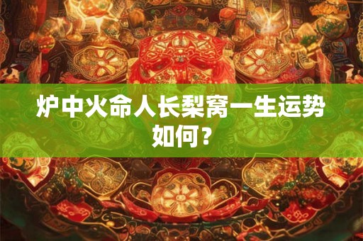 炉中火命人长梨窝一生运势如何? 炉中火命人长梨窝一生运势如何?