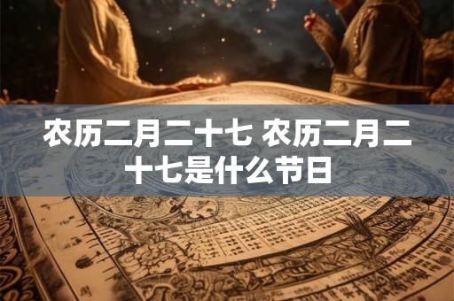 农历二月二十七 农历二月二十七是什么节日