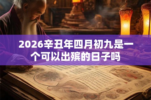 2026辛丑年四月初九是一个可以出殡的日子吗