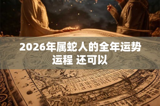 2026年属蛇人的全年运势运程 还可以