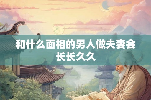 和什么面相的男人做夫妻会长长久久