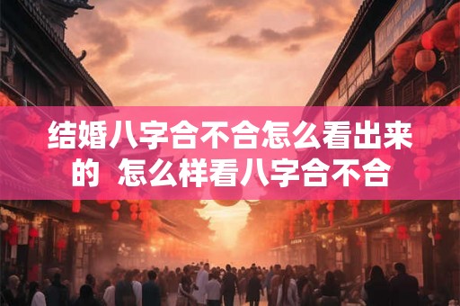 结婚八字合不合怎么看出来的  怎么样看八字合不合