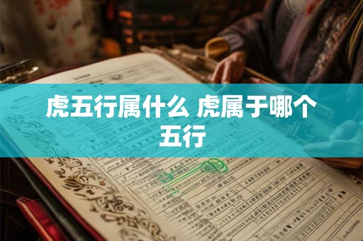 虎五行属什么 虎属于哪个五行 虎五行属什么 虎属于哪个五行