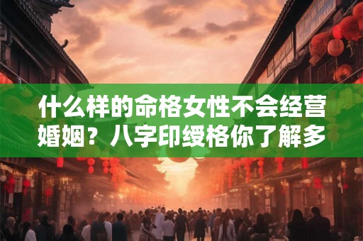 什么样的命格女性不会经营婚姻？八字印绶格你了解多少？