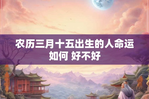 农历三月十五出生的人命运如何 好不好