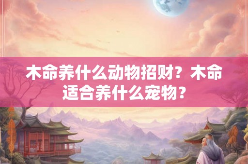 木命养什么动物招财？木命适合养什么宠物？