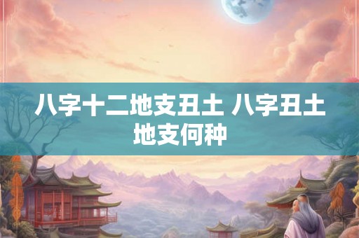 八字十二地支丑土 八字丑土地支何种