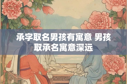 承字取名男孩有寓意 男孩取承名寓意深远