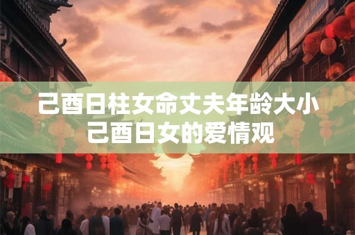 己酉日柱女命丈夫年龄大小 己酉日女的爱情观