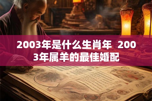 2003年是什么生肖年  2003年属羊的最佳婚配
