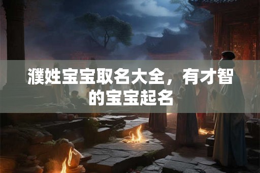 濮姓宝宝取名大全，有才智的宝宝起名