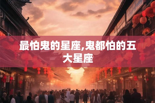 最怕鬼的星座,鬼都怕的五大星座