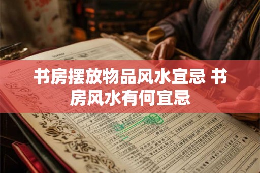 书房摆放物品风水宜忌 书房风水有何宜忌 书房摆放物品风水宜忌 书房风水有何宜忌