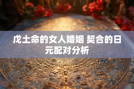 戊土命的女人婚姻 契合的日元配对分析
