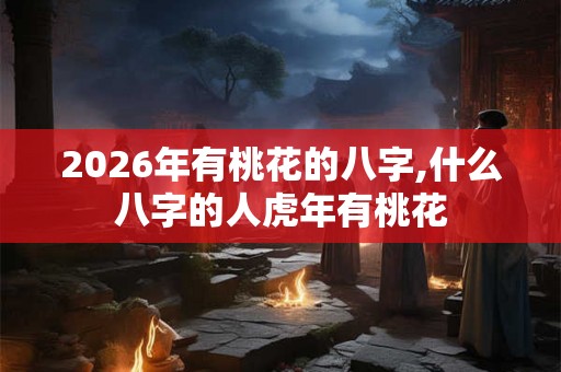 2026年有桃花的八字,什么八字的人虎年有桃花