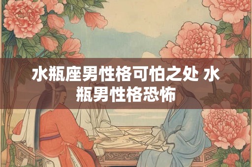 水瓶座男性格可怕之处 水瓶男性格恐怖