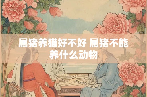 属猪养猫好不好 属猪不能养什么动物