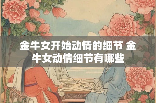 金牛女开始动情的细节 金牛女动情细节有哪些