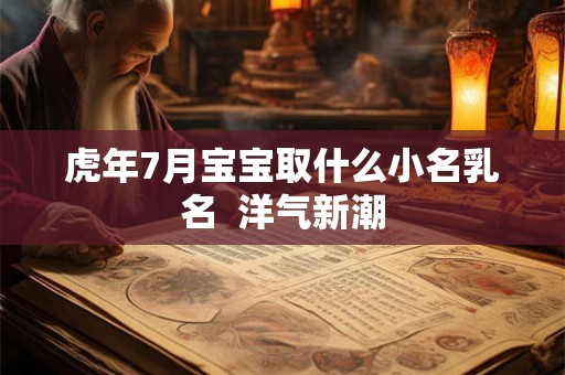 虎年7月宝宝取什么小名乳名 洋气新潮 虎年7月宝宝取什么小名乳名 洋气新潮