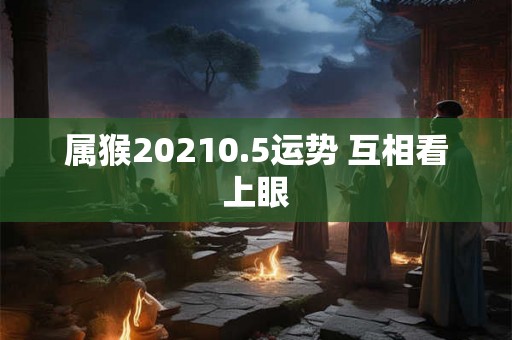 属猴20210.5运势 互相看上眼