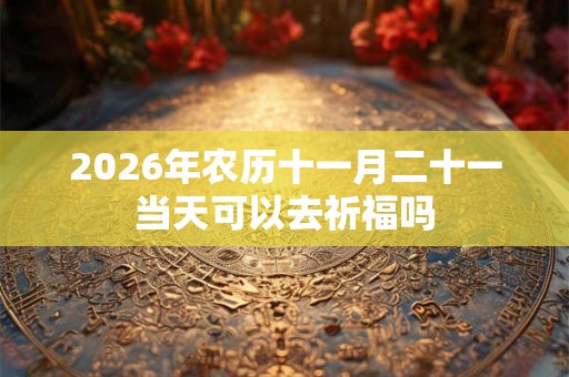 2026年农历十一月二十一当天可以去祈福吗