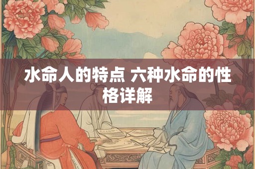 水命人的特点 六种水命的性格详解 水命人的特点 六种水命的性格详解