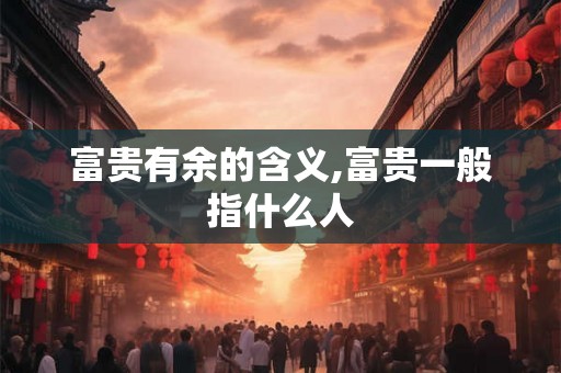 富贵有余的含义,富贵一般指什么人