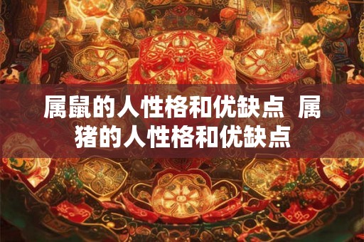 属鼠的人性格和优缺点  属猪的人性格和优缺点