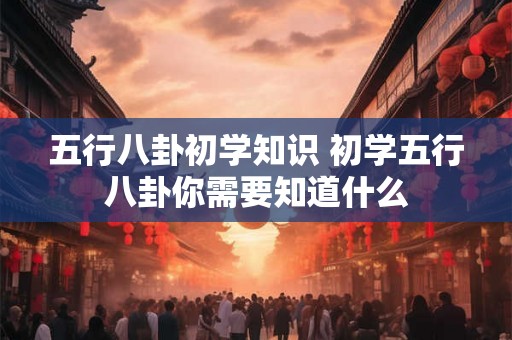五行八卦初学知识 初学五行八卦你需要知道什么
