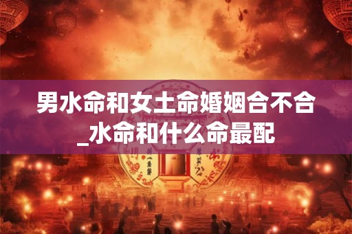 男水命和女土命婚姻合不合_水命和什么命最配