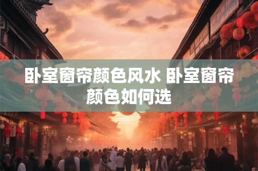 卧室窗帘颜色风水 卧室窗帘颜色如何选