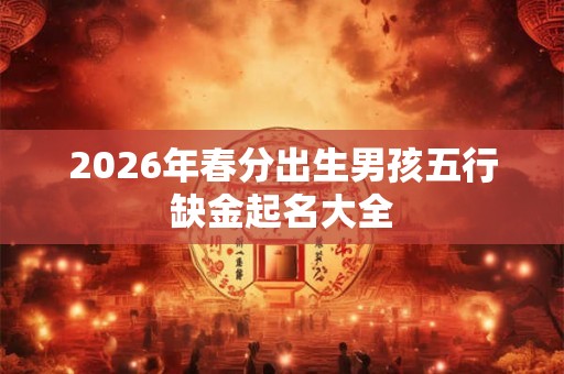2026年春分出生男孩五行缺金起名大全