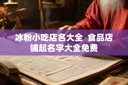 冰粉小吃店名大全  食品店铺起名字大全免费