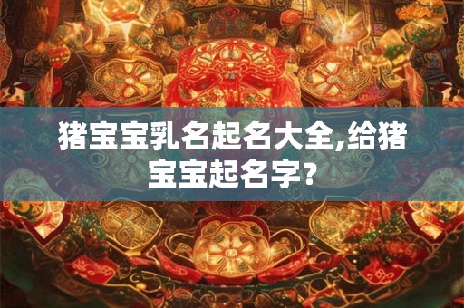 猪宝宝乳名起名大全,给猪宝宝起名字? 猪宝宝乳名起名大全,给猪宝宝起名字?