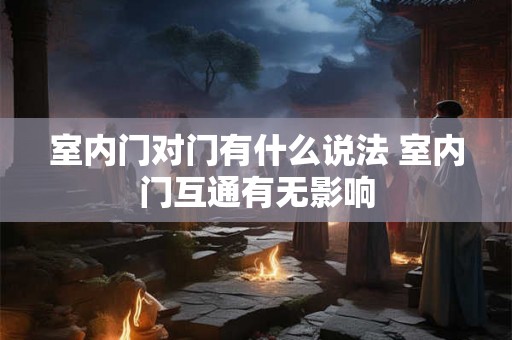 室内门对门有什么说法 室内门互通有无影响