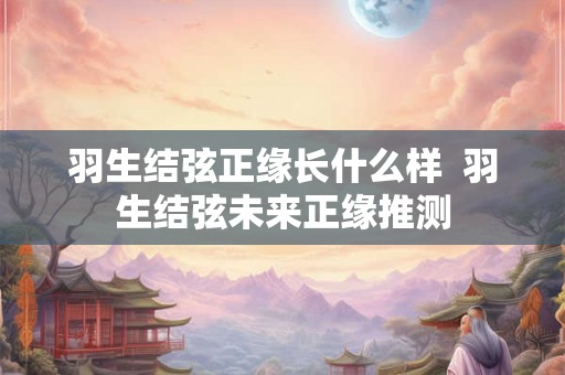 羽生结弦正缘长什么样 羽生结弦未来正缘推测 羽生结弦正缘长什么样 羽生结弦未来正缘推测