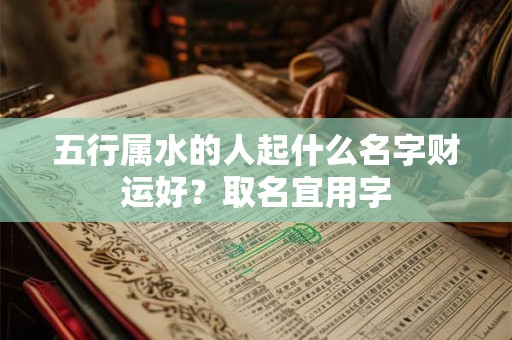 五行属水的人起什么名字财运好？取名宜用字