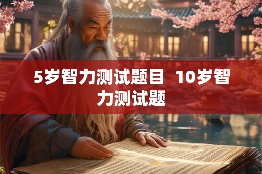 5岁智力测试题目 10岁智力测试题 5岁智力测试题目 10岁智力测试题