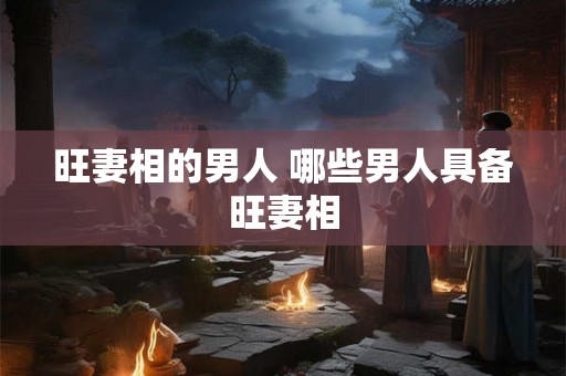 旺妻相的男人 哪些男人具备旺妻相