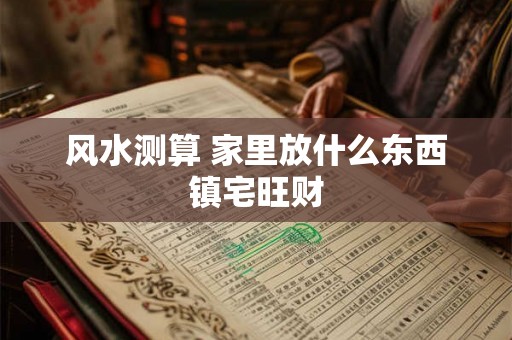 风水测算 家里放什么东西镇宅旺财