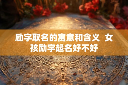 励字取名的寓意和含义  女孩励字起名好不好