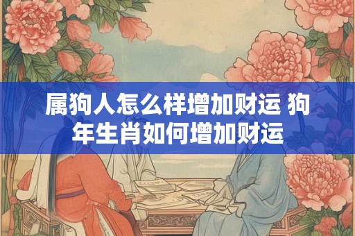 属狗人怎么样增加财运 狗年生肖如何增加财运 属狗人怎么样增加财运 狗年生肖如何增加财运