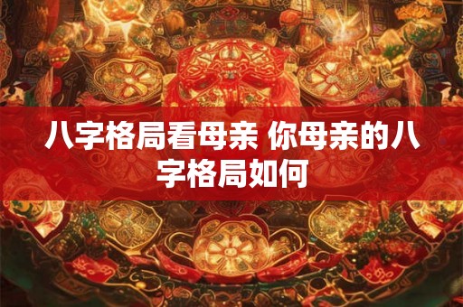八字格局看母亲 你母亲的八字格局如何 八字格局看母亲 你母亲的八字格局如何